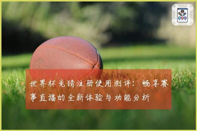 世界杯竞猜注册使用测评：畅享赛事直播的全新体验与功能分析