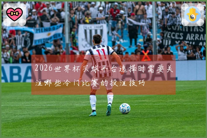 2026世界杯买球平台选择时需要关注哪些冷门比赛的投注技巧