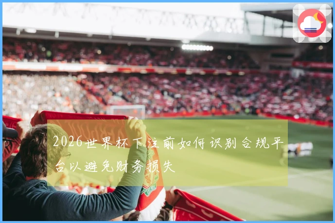 2026世界杯下注前如何识别合规平台以避免财务损失