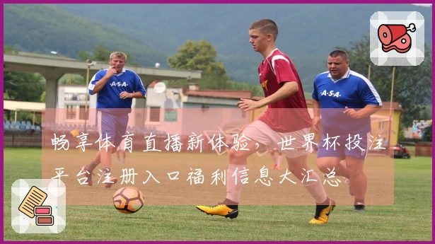 畅享体育直播新体验，世界杯投注平台注册入口福利信息大汇总