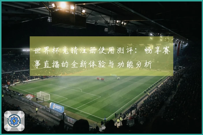 世界杯竞猜注册使用测评：畅享赛事直播的全新体验与功能分析