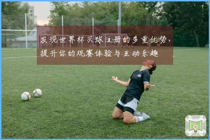 发现世界杯买球注册的多重优势，提升你的观赛体验与互动乐趣
