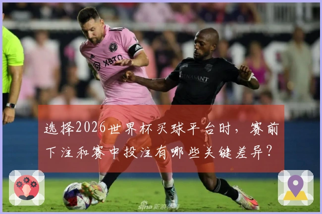 选择2026世界杯买球平台时，赛前下注和赛中投注有哪些关键差异？