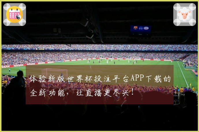 体验新版世界杯投注平台APP下载的全新功能,让直播更尽兴!