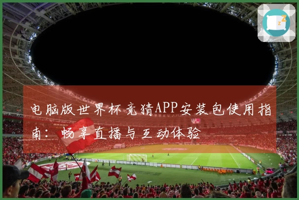 电脑版世界杯竞猜APP安装包使用指南：畅享直播与互动体验