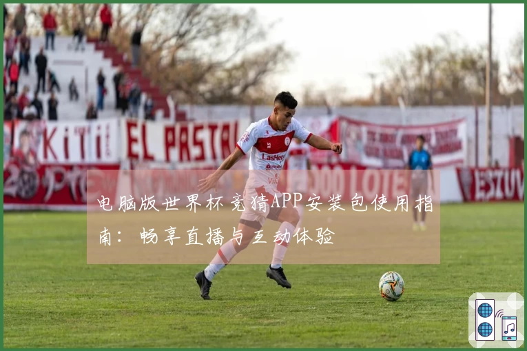电脑版世界杯竞猜APP安装包使用指南：畅享直播与互动体验