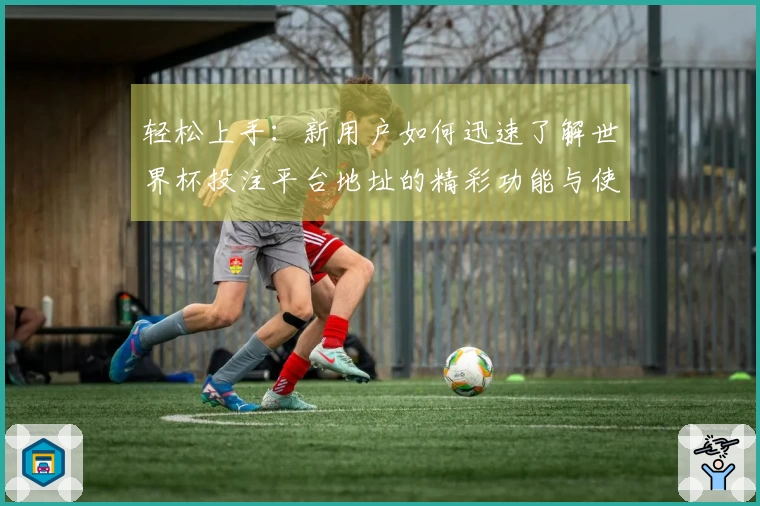 轻松上手：新用户如何迅速了解世界杯投注平台地址的精彩功能与使用体验