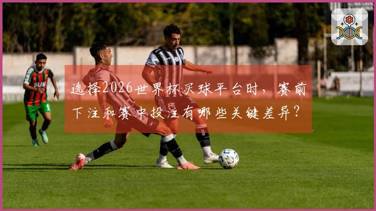 选择2026世界杯买球平台时，赛前下注和赛中投注有哪些关键差异？