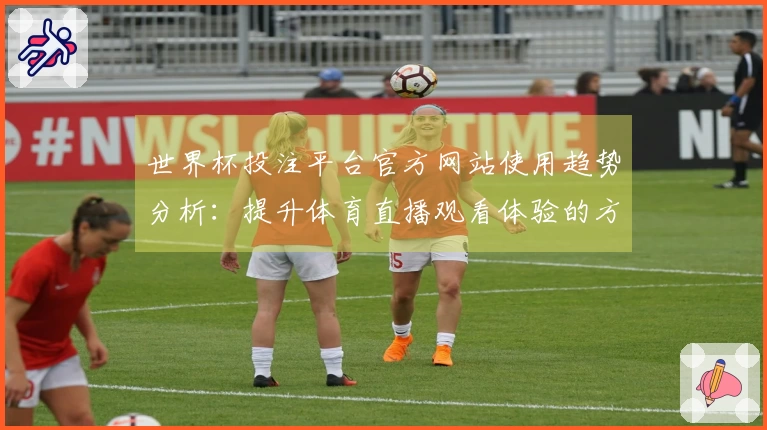 世界杯投注平台官方网站使用趋势分析:提升体育直播观看体验的方法与技巧