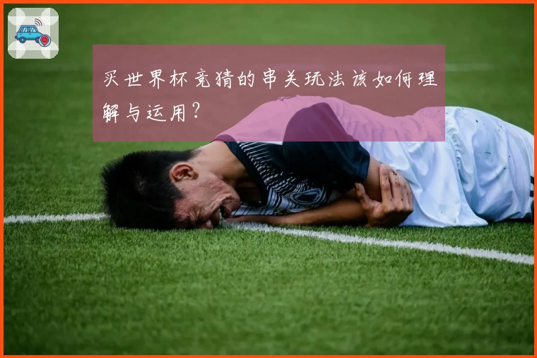 买世界杯竞猜的串关玩法该如何理解与运用？