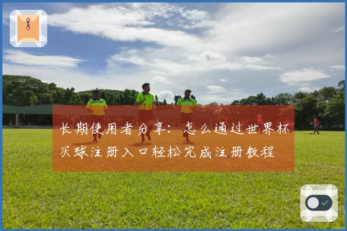 长期使用者分享：怎么通过世界杯买球注册入口轻松完成注册教程
