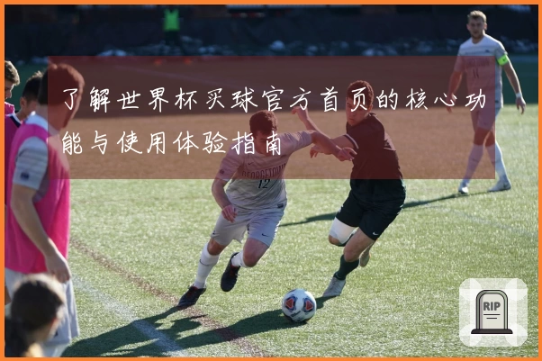 了解世界杯买球官方首页的核心功能与使用体验指南