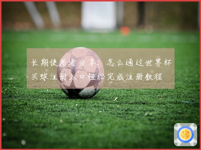 长期使用者分享：怎么通过世界杯买球注册入口轻松完成注册教程