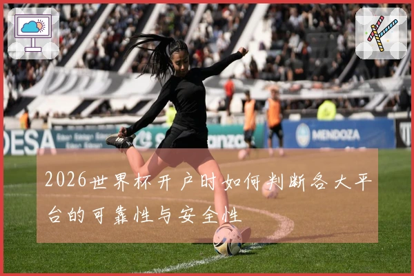 2026世界杯开户时如何判断各大平台的可靠性与安全性