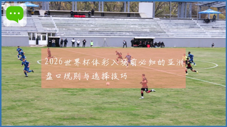 2026世界杯体彩入场前必知的亚洲盘口规则与选择技巧