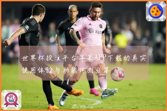 世界杯投注平台苹果APP下载的真实使用体验与功能评测分享