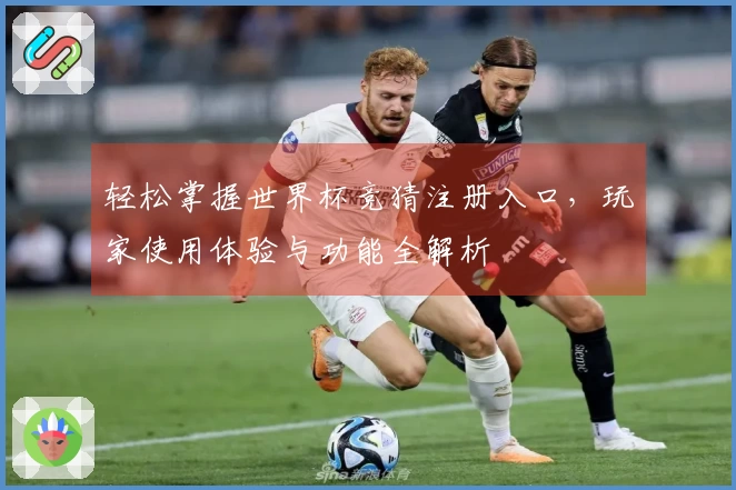 轻松掌握世界杯竞猜注册入口，玩家使用体验与功能全解析